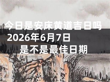 今日是安床黄道吉日吗 2026年6月7日是不是最佳日期