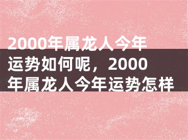 2000年属龙人今年运势如何呢，2000年属龙人今年运势怎样