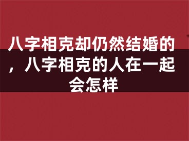 八字相克却仍然结婚的，八字相克的人在一起会怎样