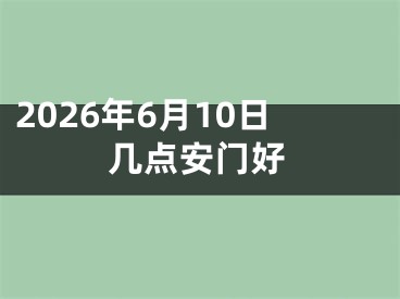 2026年6月10日几点安门好