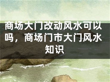 商场大门改动风水可以吗，商场门市大门风水知识