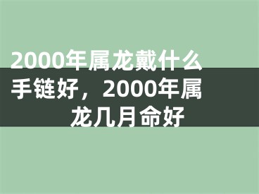 2000年属龙戴什么手链好，2000年属龙几月命好