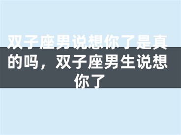 双子座男说想你了是真的吗，双子座男生说想你了