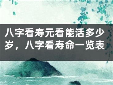八字看寿元看能活多少岁，八字看寿命一览表