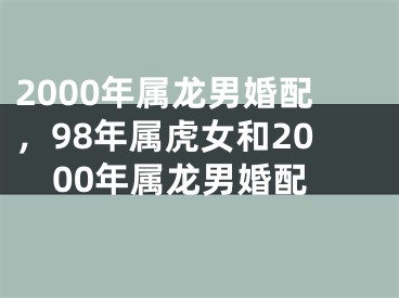 2000年属龙男婚配，98年属虎女和2000年属龙男婚配