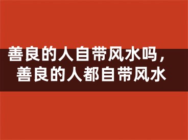 善良的人自带风水吗，善良的人都自带风水