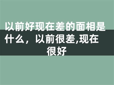 以前好现在差的面相是什么，以前很差,现在很好