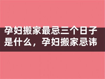 孕妇搬家最忌三个日子是什么,孕妇搬家忌讳
