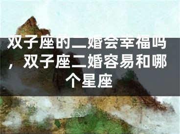 双子座的二婚会幸福吗，双子座二婚容易和哪个星座