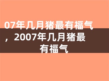 07年几月猪最有福气，2007年几月猪最有福气