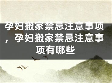 孕妇搬家禁忌注意事项，孕妇搬家禁忌注意事项有哪些