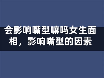 会影响嘴型嘛吗女生面相，影响嘴型的因素