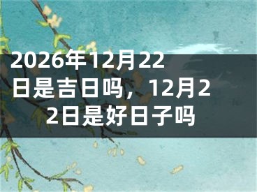 2026年12月22日是吉日吗，12月22日是好日子吗 
