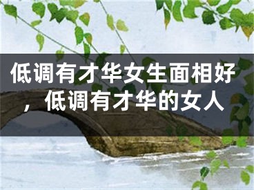 低调有才华女生面相好，低调有才华的女人