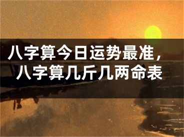 八字算今日运势最准，八字算几斤几两命表