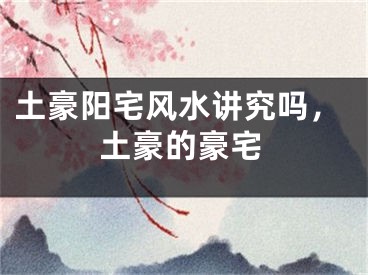 土豪阳宅风水讲究吗，土豪的豪宅