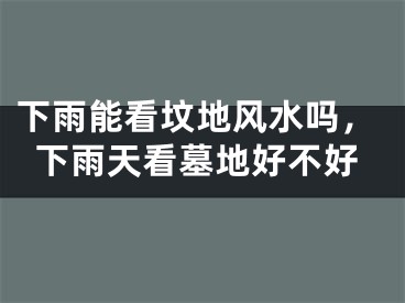 下雨能看坟地风水吗，下雨天看墓地好不好
