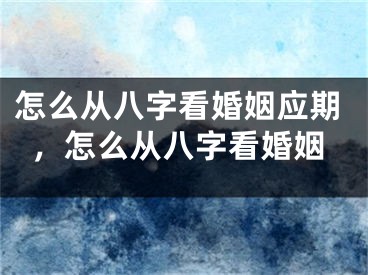 怎么从八字看婚姻应期，怎么从八字看婚姻