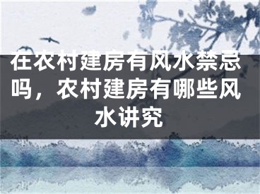 在农村建房有风水禁忌吗，农村建房有哪些风水讲究