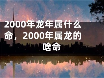 2000年龙年属什么命，2000年属龙的啥命