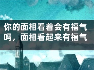 你的面相看着会有福气吗，面相看起来有福气