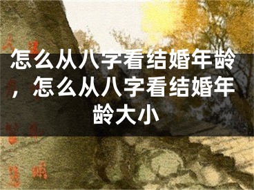怎么从八字看结婚年龄，怎么从八字看结婚年龄大小
