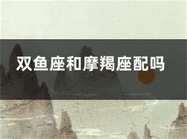 双鱼座和摩羯座配吗