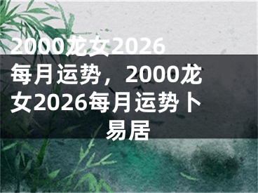 2000龙女2026每月运势，2000龙女2026每月运势卜易居