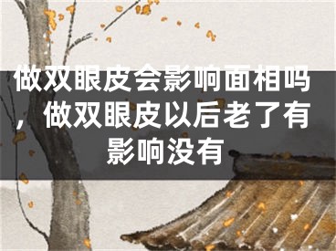做双眼皮会影响面相吗,做双眼皮以后老了有影响没有