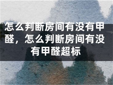 怎么判断房间有没有甲醛，怎么判断房间有没有甲醛超标