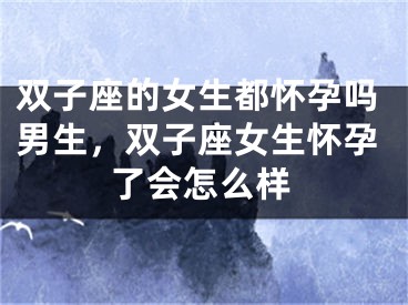 双子座的女生都怀孕吗男生，双子座女生怀孕了会怎么样