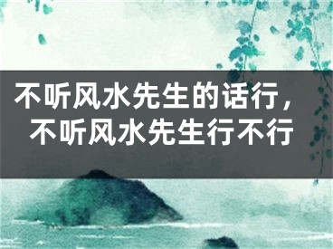 不听风水先生的话行，不听风水先生行不行