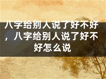 八字给别人说了好不好,八字给别人说了好不好怎么说