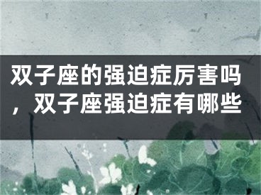 双子座的强迫症厉害吗，双子座强迫症有哪些