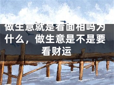 做生意就是看面相吗为什么，做生意是不是要看财运
