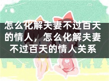 怎么化解夫妻不过百天的情人，怎么化解夫妻不过百天的情人关系