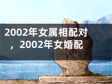 2002年女属相配对，2002年女婚配