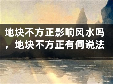 地块不方正影响风水吗，地块不方正有何说法