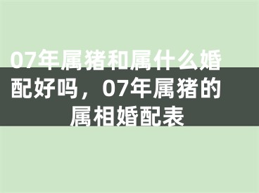 07年属猪和属什么婚配好吗，07年属猪的属相婚配表