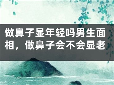 做鼻子显年轻吗男生面相，做鼻子会不会显老