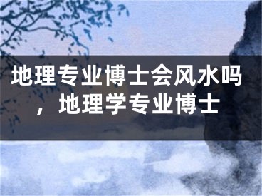 地理专业博士会风水吗，地理学专业博士