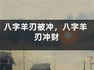 八字羊刃被冲，八字羊刃冲财