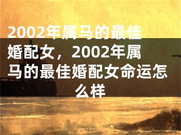 2002年属马的最佳婚配女，2002年属马的最佳婚配女命运怎么样
