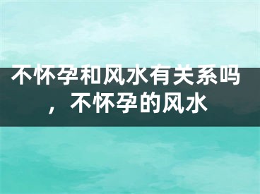 不怀孕和风水有关系吗，不怀孕的风水