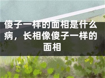 傻子一样的面相是什么病，长相像傻子一样的面相