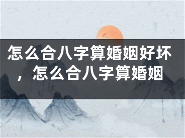 怎么合八字算婚姻好坏，怎么合八字算婚姻