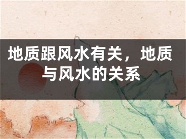 地质跟风水有关，地质与风水的关系