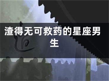 渣得无可救药的星座男生