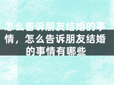 怎么告诉朋友结婚的事情，怎么告诉朋友结婚的事情有哪些