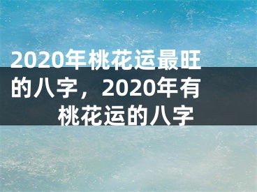 2020年桃花运最旺的八字,2020年有桃花运的八字